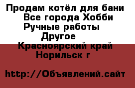 Продам котёл для бани  - Все города Хобби. Ручные работы » Другое   . Красноярский край,Норильск г.